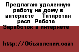 Предлагаю удаленную работу на дому в интернете. - Татарстан респ. Работа » Заработок в интернете   